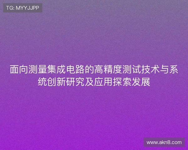 面向测量集成电路的高精度测试技术与系统创新研究及应用探索发展